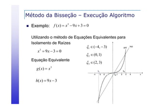 Método da Bisseção – Execução Algoritmo
ç
ç
g


3
Exemplo: f ( x)  x  9 x  3  0

Utilizando o método de Equações Equivalentes para
Isolamento de Raí es
Raízes
1  (4,  3)
x3  9 x  3  0
 2  (0, 1)
Equação Equivalente
 3  (2, 3)

g ( x)  x 3
h( x )  9 x  3

 