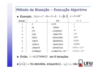 Método da Bisseção – Execução Algoritmo
ç
ç
g


3
f ( x)  x 3  9 x  3  0 I  0, 1   3 10
Exemplo:



Então x  0,337890625 em 9 iterações



f
. (x)   foi atendida, enquanto bk  ak   , não foi

 