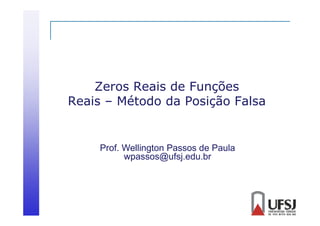 Zeros Reais de Funções
Reais – Método da Posição Falsa

Prof. Wellington Passos de Paula
wpassos@ufsj.edu.br

 