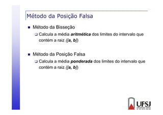 Método da Posição Falsa
ç


Método da Bisseção




Calcula a média aritmética dos limites do intervalo que
contém a raiz ([a, b])

Método da Posição Falsa


Calcula a média ponderada dos limites do intervalo que
contém a raiz ([a, b])

 