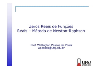 Zeros Reais de Funções
Reais – Método de Newton-Raphson

Prof. Wellington Passos de Paula
wpassos@ufsj.edu.br

 