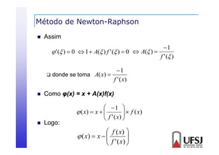 Método de Newton-Raphson
p


Assim

1
 ' ( )  0  1  A( ) f ' ( )  0  A( ) 
f ' ( )
1
 donde se toma A( x ) 
f ' ( x)




Como φ(x) = x + A(x)f(x)

Logo:

 1 
 ( x)  x  
 f ' ( x)   f ( x)




 f ( x) 
 ( x)  x  
 f ' ( x) 




 