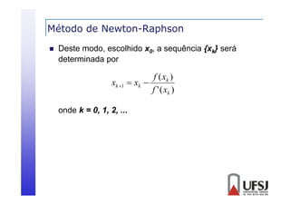 Método de Newton-Raphson
p


Deste modo, escolhido x0, a sequência {xk} será
determinada por
d
i d

f ( xk )
xk 1  xk 
f ' ( xk )
onde k = 0, 1, 2, ...

 