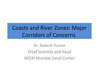 Coasts and River Zones: Major
Corridors of Concerns
Dr. Rakesh Kumar
Chief Scientist and Head
NEERI Mumbai Zonal Center
 
