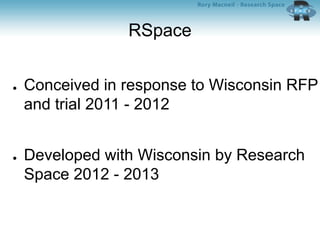 RSpace
● Conceived in response to Wisconsin RFP
and trial 2011 - 2012
● Developed with Wisconsin by Research
Space 2012 - 2013
 
