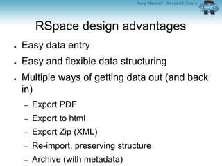 RSpace design advantages
● Easy data entry
● Easy and flexible data structuring
● Multiple ways of getting data out (and back
in)
– Export PDF
– Export to html
– Export Zip (XML)
– Re-import, preserving structure
– Archive (with metadata)
 
