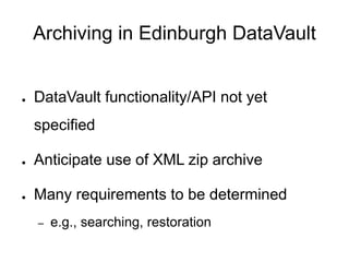 Archiving in Edinburgh DataVault
● DataVault functionality/API not yet
specified
● Anticipate use of XML zip archive
● Many requirements to be determined
– e.g., searching, restoration
 