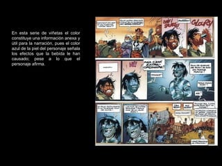En esta serie de viñetas el color constituye una información anexa y útil para la narración, pues el color azul de la piel del personaje señala los efectos que la bebida le han causado; pese a lo que el personaje afirma. 