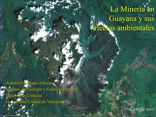 La Minería en
                                                 Guayana y sus
                                            efectos ambientales




Antonio Machado-Allison
Instituto de Zoología y Ecología Tropical
Facultad de Ciencias
Universidad Central de Venezuela
 