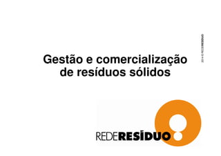Gestão e comercialização 
de resíduos sólidos 
2014 © REDERESÍDUO 
 