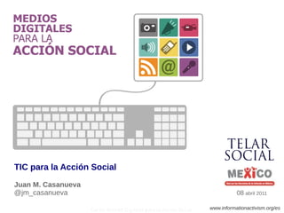 TIC para la Acción Social
Juan M. Casanueva
@jm_casanueva                                                                  08 abril 2011

                    Curso: Medios Digitales para la Acción Social   www.informationactivism.org/es
 