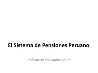 El Sistema de Pensiones Peruano
Profesor: Pedro Grados Smith
 