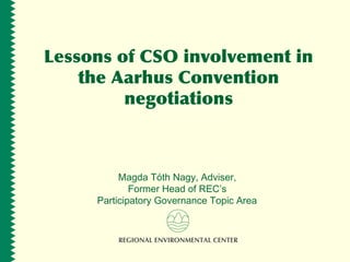 Lessons of CSO involvement in
the Aarhus Convention
negotiations
Magda Tóth Nagy, Adviser,
Former Head of REC’s
Participatory Governance Topic Area
 
