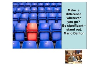 Make a
  difference
  wherever
   you go?
Be significant –
  stand out.
 Mario Denton
 