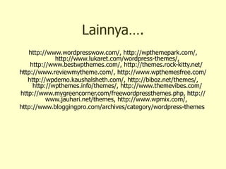 Lainnya…. http://www.wordpresswow.com/, http://wpthemepark.com/, http://www.lukaret.com/wordpress-themes/, http://www.bestwpthemes.com/, http://themes.rock-kitty.net/  http://www.reviewmytheme.com/, http://www.wpthemesfree.com/  http://wpdemo.kaushalsheth.com/, http://biboz.net/themes/, http://wpthemes.info/themes/, http://www.themevibes.com/ http://www.mygreencorner.com/freewordpressthemes.php, http://www.jauhari.net/themes, http://www.wpmix.com/,  http://www.bloggingpro.com/archives/category/wordpress-themes  