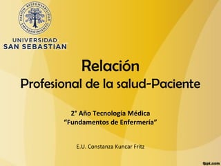 Relación
Profesional de la salud-Paciente

         2° Año Tecnología Médica
       “Fundamentos de Enfermería”


          E.U. Constanza Kuncar Fritz
 