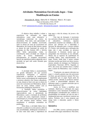 Atividades Matemáticas Envolvendo Jogos – Uma
                     Modificação no Ensino
            Alessandra B. Altran, Dalva M. O. Villarreal, Mara L. M. Lopes
                                Depto de Matemática, FEIS, UNESP
                                    15385-000, Ilha Solteira, SP
        E-mail: lealtran@mat.feis.unesp.br, dalva@mat.feis.unesp.br, mara@mat.feis.unesp.br




        O objetivo deste trabalho é relatar a     jogo para a vida da criança, do jovem e do
experiência    da     utilização    de    jogos   adulto [2].
matemáticos como uma alternativa à                         Este tipo de formação é inexistente
metodologia tradicional do ensino de              nos currículos oficiais dos cursos de formação
matemática. Para tanto, será apresentado o        de      educadores,     entretanto,    algumas
desenvolvimento do trabalho envolvendo,           experiências mostram sua validade; e não são
tanto os alunos do curso de Licenciatura em       poucos que afirmam ser a ludicidade a
Matemática, da Unesp de Ilha Solteira, quanto     alavanca da educação para o terceiro milênio
os alunos da rede municipal de ensino do          [7]. Porém, vale ressaltar que a utilização dos
município de Ilha Solteira (SP) e Selvíria        jogos não é uma novidade no processo
(MS). Serão apresentadas, ainda, as               educacional. A literatura mostra que na
contribuições dessa atividade em relação às       antiguidade essa ferramenta já era utilizada.
escolas    de     ensino      fundamental    e,   Muitos são os registros da contribuição da
principalmente, ao estudante universitário,       atividade lúdica, mais especificamente, os
através da experiência prática adquirida com a    jogos. Porém, ainda hoje, é pouco comum
atividade na qual está sendo formado para         encontrar escolas que fazem uso desse recurso,
desenvolver.                                      mesmo estando em destaque nos Parâmetros
                                                  Curriculares Nacionais (PCN). Segundo os
Introdução                                        PCN, não existe um caminho único e melhor
                                                  para o ensino da Matemática, veja o trecho a
        A atividade lúdica é, essencialmente,     seguir:
um grande laboratório em que ocorrem                       ''Finalmente, um aspecto relevante nos
experiências    inteligentes   e    reflexivas,   jogos é o desafio genuíno que eles provocam
propiciando a aquisição de conhecimento.          no aluno, que gera interesse e prazer. Por isso,
Assim, ocorre a preocupação de complementar       é importante que os jogos façam parte da
o processo educativo dos futuros educadores,      cultura escolar, cabendo ao professor analisar
ou seja, deseja-se fazer com que os alunos do     e avaliar a potencialidade educativa dos
curso de Licenciatura em Matemática, desde o      diferentes jogos e o aspecto curricular que se
inicio do curso, tenham contato com as            deseja desenvolver'' [8].
ferramentas pedagógicas alternativas.                      Assim, de forma a modificar essa
        A formação lúdica possibilita o           realidade, objetiva-se a utilização dos jogos
desenvolvimento de certas habilidades             matemáticos como ferramenta facilitadora de
imprescindíveis para o aprendizado de             aprendizagem; considerando que, conhecer as
Matemática e para a resolução de problemas        possibilidades de trabalho em sala de aula é
em geral, tais como, organização, atenção e       fundamental para que o professor construa sua
concentração [1]. Existem jogos que encerram      prática. Portanto, esta é uma proposta que
em suas soluções lições valiosas, muito           atinge tanto o educando, quanto o futuro
semelhantes à resolução sistemática de            educador.
problemas.
        Além disso, a atividade lúdica leva o     Iniciativa
educador a conhecer-se como pessoa, saber de
suas possibilidades, desbloquear resistências e           Em 2006, ocorreu a primeira proposta
ter uma visão clara sobre a importância do        de estudo sobre jogos matemáticos. Para tanto,
 