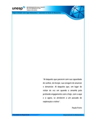 “Ai daqueles que pararem com sua capacidade
de sonhar, de invejar, sua coragem de anunciar
e denunciar. Ai daqueles que, em lugar de
visitar de vez em quando o amanhã pelo
profundo engajamento com o hoje, com o aqui
e o agora, se atrelarem a um passado de
exploração e rotina”.


                                  Paulo Freire
 