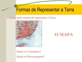 Formas de Representar a Terra
A forma mais comum de representar a Terra:

O MAPA

Quais as Vantagens?
Quais as Desvantagens?

 