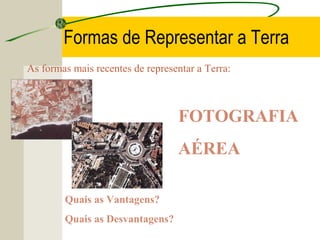 Formas de Representar a Terra
As formas mais recentes de representar a Terra:

FOTOGRAFIA
AÉREA
Quais as Vantagens?
Quais as Desvantagens?

 