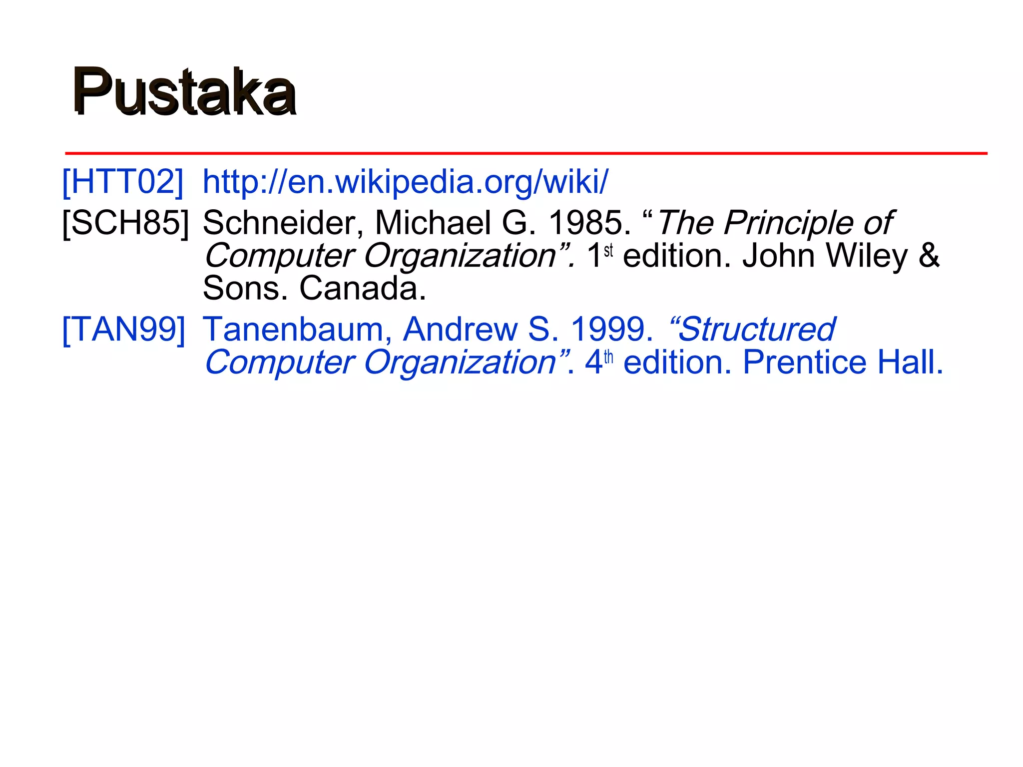 PustakaPustaka
[HTT02] http://en.wikipedia.org/wiki/
[SCH85] Schneider, Michael G. 1985. “The Principle of
Computer Organization”. 1st
edition. John Wiley &
Sons. Canada.
[TAN99] Tanenbaum, Andrew S. 1999. “Structured
Computer Organization”. 4th
edition. Prentice Hall.
 