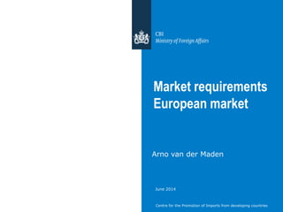 Centre for the Promotion of Imports from developing countries
Market requirements
European market
Arno van der Maden
June 2014
 