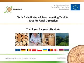 RERAM Final Conference • Lviv, Ukraine, 18.05.2016 www.reram.eu
Topic 3 - Indicators & Benchmarking Toolkits
Input for Panel Discussion
www.reram.eu
Thank you for your attention!
European Commission
FP7 no. 609573, 2014-2016
www.reram.eu
 