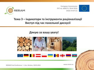 RERAM Final Conference • Lviv, Ukraine, 18.05.2016 www.reram.eu
Тема 3 – індикатори та інструменти раціоналізації
Виступ під час панельної дискусії
www.reram.eu
Дякую за вашу увагу!
European Commission
FP7 no. 609573, 2014-2016
www.reram.eu
 