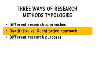 THREE WAYS OF RESEARCH
METHODS TYPOLOGIES
• Different research approaches
• Qualitative vs. Quantitative approach
• Different research purposes
 