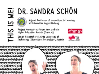 Adjunct Professor of Innovations in Learning
at Universitas Negeri Malang
Project manager at Forum New Media in
Higher Education Austria (fnma.at)
Senior Researcher at Graz University of
Technology (Educational Technology), Austria
DR. SANDRA SCHÖNTHISISME!
 