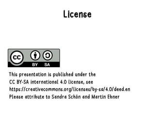 License
This presentation is published under the
CC BY-SA international 4.0 license, see
https://creativecommons.org/licenses/by-sa/4.0/deed.en
Please attribute to Sandra Schön and Martin Ebner
 