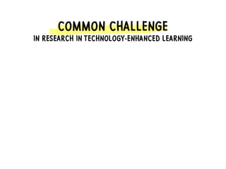 COMMON CHALLENGE
IN RESEARCH IN TECHNOLOGY-ENHANCED LEARNING
 