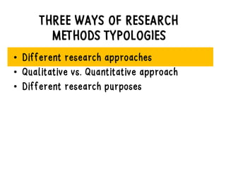 THREE WAYS OF RESEARCH
METHODS TYPOLOGIES
• Different research approaches
• Qualitative vs. Quantitative approach
• Different research purposes
 