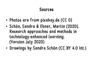 Sources
• Photos are from pixabay.de (CC 0)
• Schön, Sandra & Ebner, Martin (2020).
Research approaches and methods in
technology-enhanced learning.
(Version July 2020)
• Drawings by Sandra Schön (CC BY 4.0 Int.)
 