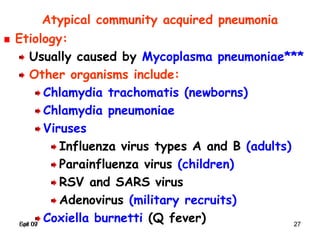 Spr 09 27Fall 07 27
Atypical community acquired pneumonia
Etiology:
Usually caused by Mycoplasma pneumoniae***
Other organisms include:
Chlamydia trachomatis (newborns)
Chlamydia pneumoniae
Viruses
Influenza virus types A and B (adults)
Parainfluenza virus (children)
RSV and SARS virus
Adenovirus (military recruits)
Coxiella burnetti (Q fever)
 