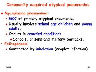 Spr 09 28Fall 07 28
Community acquired atypical pneumonias
Mycoplasma pneumoniae:
MCC of primary atypical pneumonia.
Usually involves school age children and young
adults.
Occurs in crowded conditions
Schools, prisons and military barracks.
• Pathogenesis:
Contracted by inhalation (droplet infection)
 