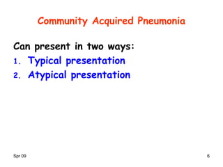 Spr 09 66
Community Acquired Pneumonia
Can present in two ways:
1. Typical presentation
2. Atypical presentation
 