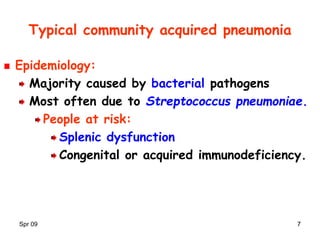 Spr 09 77
Typical community acquired pneumonia
Epidemiology:
Majority caused by bacterial pathogens
Most often due to Streptococcus pneumoniae.
People at risk:
Splenic dysfunction
Congenital or acquired immunodeficiency.
 