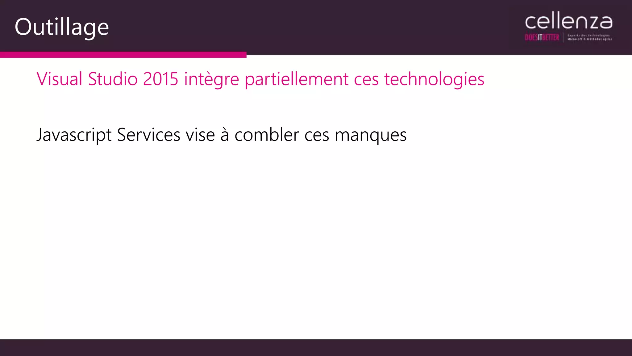 Outillage
Visual Studio 2015 intègre partiellement ces technologies
Javascript Services vise à combler ces manques
 