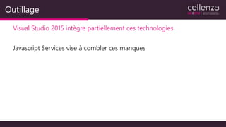Outillage
Visual Studio 2015 intègre partiellement ces technologies
Javascript Services vise à combler ces manques
 
