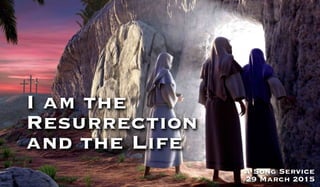 I am the
Resurrection
and the Life
A Song Service
29 March 2015
 
