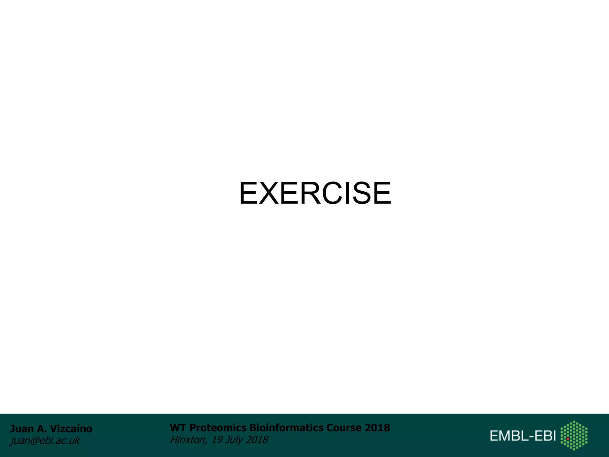 Juan A. Vizcaíno
juan@ebi.ac.uk
WT Proteomics Bioinformatics Course 2018
Hinxton, 19 July 2018
EXERCISE
 