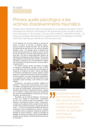 Al detall

Primers auxilis psicològics a les
víctimes d’esdeveniments traumàtics
Dipsalut posa a disposició dels municipis gironins un programa de suport i atenció
psicològica en situacions d’emergència. Els ajuntaments poden activar-lo sempre
que es produeixi un fet traumàtic, com ara morts violentes, catàstrofes naturals... Un
equip de psicòlegs especialitzats en aquestes situacions es desplaça immediatament al lloc dels fets per atendre les víctimes del succés.

10

Un fet inesperat com una mort sobtada, un accident de
trànsit, un incendi, un homicidi, un desastre natural...
provoca situacions d’estrès traumàtic, tant als afectats
de manera directa pels fets com a les víctimes indirectes
(familiars, amics...). En aquests casos, la rapidesa amb
què les persones afronten amb decisió el que ha succeït
és clau per afrontar-ho amb les majors garanties per a la
seva salut i per evitar el desenvolupament posterior de
patologies psicològiques posttraumàtiques. Perquè això
sigui possible, és important poder comptar amb atenció
psicològica professional des d’immediatament després
que es produeixi la situació traumàtica i continuar rebentne posteriorment.
Per facilitar aquesta atenció psicològica immediata
en situacions traumàtiques, Dipsalut va crear el 2009,
en col·laboració amb el Col·legi Oficial de Psicòlegs de
Catalunya, el Programa de suport i atenció psicològica
en situacions d’emergència al municipi. Gràcies a aquest
servei, els municipis de la demarcació de Girona disposen,
de forma gratuïta, d’un equip de psicòlegs especialitzats
en emergències que cobreix la majoria de situacions que
requereixen suport psicològic a les víctimes i/o a altres
afectats.
El programa —per garantir la velocitat i l’agilitat en la
resposta— s’activa sense sol·licitud prèvia. Es fa trucant
a un telèfon d’emergències actiu les 24 hores. El número,
per raons de confidencialitat i racionalització del seu ús,
es facilita exclusivament a l’alcalde del municipi i, si aquest
així ho sol·licita, a alguna altra persona de l’ajuntament
que assumeixi responsabilitats en situacions de crisi (cap
de policia, de protecció civil...).
Pau Batlle, cap de l’Àrea de Polítiques i Promoció de
la Salut, ens n’explica el funcionament: «L’ajuntament
que en el seu municipi ha patit una emergència —mort
sobtada o traumàtica de nadons, infants i adolescents,
accidents amb múltiples víctimes, desastres amb víctimes
mortals, danys materials quantiosos o que generen alarma
social...— ha de trucar directament al telèfon del servei. El
coordinador valora immediatament la situació i decideix
si correspon activar el programa. Després es decideix la
tipologia de suport necessari, i l’equip de psicòlegs es
desplaça al municipi per atendre de forma personalitzada
aquelles víctimes directes i indirectes del fet traumàtic que
ho necessitin».

El Butlletí de Dipsalut

Curs de primers auxilis psicològics.

La rapidesa amb què
les persones afronten
amb decisió el que ha
succeït és clau per evitar
el desenvolupament
posterior de patologies
psicològiques
posttraumàtiques.

 