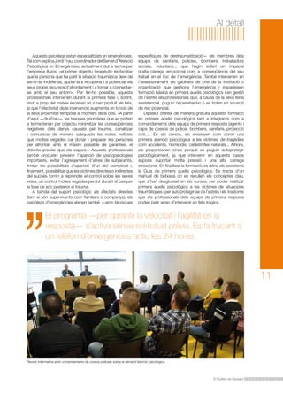 Al detall

Aquests psicòlegs estan especialitzats en emergències.
Tal com explica Jordi Frau, coordinador del Servei d’Atenció
Psicològica en Emergències, actualment dut a terme per
l’empresa Axios, «el primer objectiu terapèutic és facilitar
que la persona que ha patit la situació traumàtica deixi de
sentir-se indefensa, ajudar-la a recuperar i a potenciar els
seus propis recursos d’afrontament i a tornar a connectarse amb el seu entorn». Per fer-ho possible, aquests
professionals intervenen durant la primera fase i, sovint,
molt a prop del mateix escenari on s’han produït els fets,
ja que l’efectivitat de la intervenció augmenta en funció de
la seva proximitat temporal al moment de la crisi. «A partir
d’aquí —diu Frau— les tasques prioritàries que es porten
a terme tenen per objectiu minimitzar les conseqüències
negatives dels danys causats pel trauma, canalitzar
i comunicar de manera adequada les males notícies
que moltes vegades cal donar i preparar les persones
per afrontar, amb el màxim possible de garanties, el
dolorós procés que els espera». Aquests professionals
també procuren prevenir l’aparició de psicopatologies
importants, evitar l’agreujament d’altres de subjacents,
limitar les possibilitats d’aparició d’un dol complicat i,
finalment, possibilitar que les víctimes directes o indirectes
del succés tornin a reprendre el control sobre les seves
vides, un control moltes vegades perdut durant el pas per
la fase de xoc posterior al trauma.
A banda del suport psicològic als afectats directes
(tant si són supervivents com familiars o companys), els
psicòlegs d’emergències atenen també —amb tècniques

específiques de destraumatització— els membres dels
equips de sanitaris, policies, bombers, treballadors
socials, voluntaris... que hagin sofert un impacte
d’alta càrrega emocional com a conseqüència del seu
treball en el lloc de l’emergència. També intervenen en
l’assessorament als gabinets de crisi de la institució o
organització que gestiona l’emergència i imparteixen
formació bàsica en primers auxilis psicològics i en gestió
de l’estrès als professionals que, a causa de la seva feina
assistencial, puguin necessitar-ho o es trobin en situació
de risc potencial.
Dipsalut ofereix de manera gratuïta aquesta formació
en primers auxilis psicològics tant a integrants com a
comandaments dels equips de primera resposta (agents i
caps de cossos de policia, bombers, sanitaris, protecció
civil...). En els cursos, els ensenyen com donar una
primera atenció psicològica a les víctimes de tragèdies
com accidents, homicidis, catàstrofes naturals... Alhora,
els proporcionen eines perquè es puguin autoprotegir
psicològicament, ja que intervenir en aquests casos
suposa suportar molta pressió i una alta càrrega
emocional. En finalitzar la formació, es dóna als assistents
la Guia de primers auxilis psicològics. Es tracta d’un
manual de butxaca on es recullen els conceptes clau,
que s’han desglossat en els cursos, per poder realitzar
primers auxilis psicològics a les víctimes de situacions
traumàtiques i per autoprotegir-se de l’estrès i els trastorns
que els professionals dels equips de primera resposta
poden patir arran d’intervenir en fets tràgics.

El programa —per garantir la velocitat i l’agilitat en la
resposta— s’activa sense sol·licitud prèvia. Es fa trucant a
un telèfon d’emergències actiu les 24 hores.

11

Reunió informativa amb comandaments de cossos policials sobre el servei d’atenció psicològica.

El Butlletí de Dipsalut

 