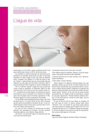 Consells saludables

L’aigua és vida

14

Sense aigua no hi ha vida. L’aigua constitueix el 60 % del
pes corporal dels homes i el 50 % del de les dones.
Es considera un aliment essencial. Un adult de vida sedentària en un ambient sense excés de calor ni d’humitat
requereix 2,5 litres d’aigua al dia, que obté de diferents
fonts: s’ingereix una mitjana d’1,2 litres de líquid al dia,
se n’extreu 1 l dels aliments que es consumeixen (els que
disposen de més aigua són les fruites i verdures) i 300 ml
que es produeixen dins l’organisme, pel seu metabolisme.
Per on s’elimina l’aigua? L’aigua del cos es perd per
l’orina, la pell, la respiració i la defecació. Més d’un litre
s’elimina amb l’orina. Amb la suor se’n perden entre 0,5 i
0,7 l, quantitat que variarà segons la temperatura exterior
(cal remarcar que la sudoració és el sistema de refrigeració més important que té el nostre organisme). A més,
eliminem aigua (0,4 l) amb la respiració i les femtes.
Un del hàbits més saludables és beure aigua. Se n’han
de beure de 8 a 10 vasos durant el dia. Hem de beure
sempre abans de percebre la sensació de set, i no és necessari esperar a tenir la boca seca, que faci calor o humitat o a fer exercici físic per fer-ho.
En cap cas hem d’arribar als símptomes de deshidratació: set, sequedat de mucoses i de pell, sensació
d’acidesa gàstrica, somnolència, fatiga externa...
Així doncs, s’ha de beure aigua no únicament per calmar la set sinó també quan:

El Butlletí de Dipsalut

• practiquem exercici físic amb calor i humitat
• fem dietes riques en proteïnes i greixos, ja que es requereixen més líquids per eliminar els metabòlits
• prenem aliments com el cafè, l’alcohol, el te i altres begudes diürètiques
• tenim febre, vòmits, diarrees...
Sobre l’aigua hi ha algunes creences falses com, per
exemple, pensar que per tal de no retenir líquids hem de
beure menys. Cal precisar que una persona sana no acostuma a retenir líquids perquè l’organisme s’organitza per
eliminar el líquid excessiu per les vies de sortida que hem
descrit abans. Tampoc no és cert que la sauna serveixi
per perdre pes. En realitat només es perd líquid, i aquest
es recupera ràpidament. Prendre aliments diürètics tampoc no ens farà aprimar; només es perd aigua, que es
reposa de seguida.
El que és del tot cert és que l’aigua no engreixa. Ni
tan sols quan en tenim un excés, perquè quan sobra
l’eliminem. Fins i tot podem dir que beure aigua aprima
una mica si tenim en compte que en ingerir-ne a uns 14 ºC
i després eliminar-la a 37 ºC utilitzem energia per escalfarla. El que és segur és que beure’n és del tot imprescindible, ja que sense aigua no hi ha vida.
Pilar Castro,
Cap de la Xarxa d’Agents de Salut Pública de Dipsalut

 