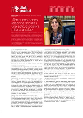 ElButlletí
deDipsalut

Posem el focus sobre...

Anna Loste, tècnica de l’Àrea de Polítiques i Promoció
de la Salut

«Tenir unes bones
relacions socials i
una actitud positiva
millora la salut»
L’Anna porta els programes de salut bucodental, de suport
econòmic per a activitats de promoció de la salut i d’assessorament
tècnic als ajuntaments per desenvolupar polítiques que fomentin la
salut dels ciutadans. També dedica part del temps a treballar en els
indicadors que permeten avaluar els resultats de les actuacions que
es fan des de la seva àrea. Va estudiar farmàcia, i ha passat part de
la seva vida laboral exercint aquesta professió. També havia dut a
terme campanyes de prevenció per a diferents empreses i entitats.
Tot i que ja fa uns anys que viu a Girona, manté els vincles amb el
seu poble natal, Portbou.

Si tinc més diners, tinc més salut?

Posa’ns exemples d’accions que promoguin la salut.

La majoria d’experts coincideixen en el fet que la salut depèn de
molts factors, com la genètica, el medi on vius, l’atenció sanitària
i, sobretot, dels estils de vida. Per tant, semblaria que els diners
ens ajuden només a tenir una millor atenció sanitària. Però també
cal tenir en compte que els estils de vida no són una elecció
exclusivament personal, sinó que estan condicionats pel barri on
vius, la família, l’educació... És a dir, que, indirectament, qui té
més diners també té més possibilitats de dur un estil de vida
saludable i, per tant, de tenir més salut.

Ho seria qualsevol acció que ofereixi eines a les persones perquè
puguin gestionar millor la seva salut. A vegades s’ha considerat
que n’hi ha prou amb la informació, però el que cal és incidir en
les habilitats i les actituds. L’OMS relaciona directament les habilitats per a la vida (l’empatia, el sentit crític, la gestió de les emocions...) amb una millor salut. Per entendre’ns, seria «no donar el
peix, sinó donar la canya». No es tracta només de posar un autobús per anar fins a una festa perquè molts joves aniran beguts,
sinó també d’impulsar accions on es treballi la gestió de les emocions, la presa de consciència, l’empatia... on se’ls «empoderi»,
se’ls faci sentir útils, se’ls donin eines perquè siguin capaços de
prendre les millors decisions. Per exemple, hi ha el cas d’un municipi on, mitjançant un taller de rap, els educadors aconsegueixen
millorar la salut dels que hi participen perquè s’hi crea de manera
conscient un espai de relació sa, s’hi resolen conflictes...

I es pot fer alguna cosa per reduir aquestes desigualtats
d’oportunitats de tenir salut?
Això s’intenta amb els programes de promoció de la salut! Nosaltres, Dipsalut, partim d’una visió universal i positiva, perquè
considerem que tothom pot millorar-la. Alhora, impulsem i donem
suport a accions dirigides a col·lectius específics per tal de donar
més oportunitats de tenir salut a qui en té menys, per factors
com els que hem comentat. Per exemple, els nouvinguts, els que
viuen en municipis més aïllats, els que es troben en situació de
pobresa...
I què es pot fer per lluitar contra aquests determinants de la salut?
És un treball transversal, perquè en la salut hi influeix pràcticament tot: l’habitatge, l’educació... Tots hi hem de posar el nostre
granet de sorra. Des de Dipsalut, sabem que els ajuntaments coneixen molt bé les característiques de la seva població i ens fixem
en el potencial d’aquell territori, en allò que té que pot afavorir que
els que hi viuen guanyin salut. El que fem és donar suport tècnic i
econòmic als ajuntaments perquè ells directament també puguin
fer promoció de la salut aprofitant el que tenen. Per exemple:
hi ha pobles amb un entorn ideal per fomentar que es camini,
d’altres tenen una banda de música amb molta tirada que pot
facilitar un bon espai de relació...
Fer vida social, doncs, també ens pot millorar la salut?
I tant! És bàsic que es fomentin els espais de relació perquè l’estat
d’ànim té una influència directa sobre la salut. Hi ha molts estudis
que demostren que una actitud positiva fa que es reforci la salut,
facilita recuperar-se d’una malaltia... És molt important tenir relacions socials satisfactòries, que donis sentit a la teva vida... També
hi ha la teoria de xarxes: és molt difícil que un programa de salut
jove aconsegueixi arribar a tots els nois i noies d’un territori, però se
sap que, arribant a alguns, aquests poden influir sobre molts més.

Aquest treball no és inútil a determinades edats?
No hi ha límit d’edat. Però és cert que és més difícil amb una
persona de seixanta anys que amb un nen. És molt més efectiu
treballar-ho des de la infància.
L’actual situació econòmica ha fet desaparèixer moltes accions
de promoció de la salut?
És veritat que sovint la promoció de la salut és de les primeres
coses que es retallen. Tot i que curar una malaltia és molt més
car que no pas prevenir-la, a vegades costa veure-ho perquè els
resultats dels programes de promoció s’han de valorar a mitjan
termini i tenint en compte molts factors. Però des de Dipsalut hi
seguim dedicant els mateixos esforços, o més. Això sí, adaptant
els programes a la realitat actual. Ara sí que en alguns moments
cal «donar el peix» i, un cop resolta la urgència, «donar la canya».
Dóna’ns alguns consells per poder cuidar la nostra salut amb un pressupost mínim.
Caminar mitja hora cada dia, aprofitar els espais que ofereix el
teu municipi per relacionar-te, mantenir una higiene correcta... I
sé que a vegades costa, però és important ser optimista. Si tenim
unes bones relacions socials i un bon estat d’ànim, tot té més
probabilitats de millorar, i també la nostra salut.

 