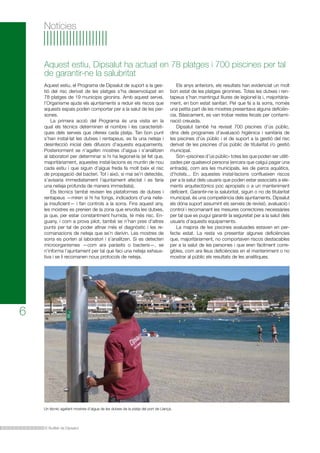 Notícies

Aquest estiu, Dipsalut ha actuat en 78 platges i 700 piscines per tal
de garantir-ne la salubritat
Aquest estiu, el Programa de Dipsalut de suport a la gestió del risc derivat de les platges s’ha desenvolupat en
78 platges de 19 municipis gironins. Amb aquest servei,
l’Organisme ajuda els ajuntaments a reduir els riscos que
aquests espais poden comportar per a la salut de les persones.
La primera acció del Programa és una visita en la
qual els tècnics determinen el nombre i les característiques dels serveis que ofereix cada platja. Tan bon punt
s’han instal·lat les dutxes i rentapeus, es fa una neteja i
desinfecció inicial dels difusors d’aquests equipaments.
Posteriorment se n’agafen mostres d’aigua i s’analitzen
al laboratori per determinar si hi ha legionel·la (el fet que,
majoritàriament, aquestes instal·lacions es muntin de nou
cada estiu i que siguin d’aigua freda fa molt baix el risc
de propagació del bacteri. Tot i això, si mai se’n detectés,
s’avisaria immediatament l’ajuntament afectat i es faria
una neteja profunda de manera immediata).
Els tècnics també revisen les plataformes de dutxes i
rentapeus —miren si hi ha fongs, indicadors d’una neteja insuficient— i fan controls a la sorra. Fins aquest any,
les mostres es prenien de la zona que envolta les dutxes,
ja que, per estar constantment humida, té més risc. Enguany, i com a prova pilot, també se n’han pres d’altres
punts per tal de poder afinar més el diagnòstic i les recomanacions de neteja que se’n derivin. Les mostres de
sorra es porten al laboratori i s’analitzen. Si es detecten
microorganismes —com ara paràsits o bacteris—, se
n’informa l’ajuntament per tal que faci una neteja exhaustiva i se li recomanen nous protocols de neteja.

Els anys anteriors, els resultats han evidenciat un molt
bon estat de les platges gironines. Totes les dutxes i rentapeus s’han mantingut lliures de legionel·la i, majoritàriament, en bon estat sanitari. Pel que fa a la sorra, només
una petita part de les mostres presentava alguna deficiència. Bàsicament, es van trobar restes fecals per contaminació creuada.
Dipsalut també ha revisat 700 piscines d’ús públic,
dins dels programes d’avaluació higiènica i sanitària de
les piscines d’ús públic i el de suport a la gestió del risc
derivat de les piscines d’ús públic de titularitat i/o gestió
municipal.
Són «piscines d’ús públic» totes les que poden ser utilitzades per qualsevol persona (encara que calgui pagar una
entrada), com ara les municipals, les de parcs aquàtics,
d’hotels... En aquestes instal·lacions conflueixen riscos
per a la salut dels usuaris que poden estar associats a elements arquitectònics poc apropiats o a un manteniment
deficient. Garantir-ne la salubritat, siguin o no de titularitat
municipal, és una competència dels ajuntaments. Dipsalut
els dóna suport assumint els serveis de revisió, avaluació i
control i recomanant les mesures correctores necessàries
per tal que es pugui garantir la seguretat per a la salut dels
usuaris d’aquests equipaments.
La majoria de les piscines avaluades estaven en perfecte estat. La resta va presentar algunes deficiències
que, majoritàriament, no comportaven riscos destacables
per a la salut de les persones i que eren fàcilment corregibles, com ara lleus deficiències en el manteniment o no
mostrar al públic els resultats de les analítiques.

6

Un tècnic agafant mostres d’aigua de les dutxes de la platja del port de Llançà.

El Butlletí de Dipsalut

 