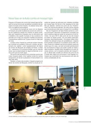 Notícies

Nova fase en la lluita contra el mosquit tigre
Enguany, el Programa de control del mosquit tigre de Dipsalut ha sumat accions per sensibilitzar la població del seu
paper en la lluita contra l’insecte, i ha dedicat menys esforços a la vigilància entomològica.
La col·locació de trampes per veure com es dispersa
el mosquit i per poder focalitzar les accions de control sobre les poblacions adultes de l’insecte ha perdut sentit,
atès que l’experiència d’aquests anys ha demostrat que
s’establirà a tots aquells municipis on les condicions ho
permetin (on hi hagi una important mobilitat de persones
i temperatures superiors als 10 graus durant la major part
de l’any).
La lluita contra l’insecte ha continuat incloent mesures
per controlar-ne la població. Entre juny i octubre, els ajuntaments han realitzat —amb l’assessorament del Servei
de Control de Mosquits de la Badia de Roses i el Baix
Ter— aplicacions d’un producte biològic que en mata les
larves, que es desenvolupen en alguns embornals i en altres punts que acumulen aigua.
Pel que fa a les actuacions amb productes químics per
matar mosquits adults, s’han realitzat només de manera
excepcional, per tal de no perjudicar el medi ambient ni la
salut dels veïns.
Dipsalut, a través del proveïdor d’aquest programa (el
Servei de Control de Mosquits), també ha actuat per re-

soldre les queixes de particulars per molèsties produïdes
pel mosquit tigre. Els tècnics s’han desplaçat al lloc dels
fets per detectar i eliminar els punts de cria. Posteriorment, han informat els afectats i els veïns de les mesures
que cal prendre per evitar que el mosquit torni a proliferar.
Des de l’Organisme de Salut Pública també es continua promovent l’aprovació d’ordenances municipals que
donin cobertura legal per poder fer actuacions en els domicilis. I és que el 80 % dels punts de cria del mosquit
es troben en espais privats, com ara jardins particulars,
terrasses, obres abandonades... Per aquest mateix motiu,
també s’ha reforçat la tasca de sensibilització. L’objectiu
és fer prendre consciència a la població que la millor manera d’evitar les molèsties que provoca aquest insecte és
evitant que criï a casa, i per això cal buidar periòdicament
les acumulacions d’aigua que poden quedar en testos i
altres recipients. Aquesta tasca divulgativa es fa amb diverses accions, com el projecte educatiu del mosquit tigre, la difusió dels consells per eliminar els punts de cria
a través dels mitjans de comunicació o les brigades municipals que transmeten les recomanacions als veïns de
zones considerades de risc.

7

Jornada celebrada a la seu de Dipsalut en la qual es va explicar l’evolució del programa de vigilància i control del mosquit tigre.

El Butlletí de Dipsalut

 