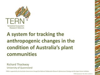 A system for tracking the
anthropogenic changes in the
condition of Australia’s plant
communities
Richard Thackway
University of Queensland

                             TERN Symposium Feb 2013, Canberra
 