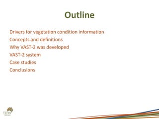 Outline
Drivers for vegetation condition information
Concepts and definitions
Why VAST-2 was developed
VAST-2 system
Case studies
Conclusions
 